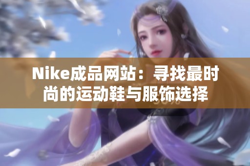 Nike成品網(wǎng)站：尋找最時(shí)尚的運(yùn)動(dòng)鞋與服飾選擇