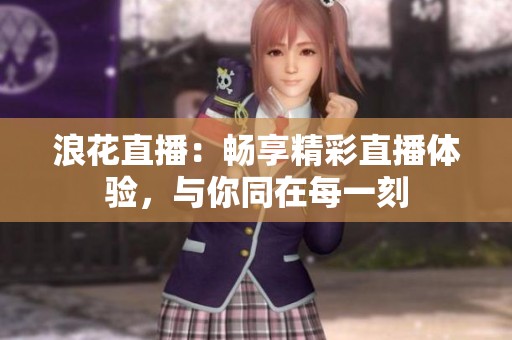 浪花直播：暢享精彩直播體驗(yàn)，與你同在每一刻