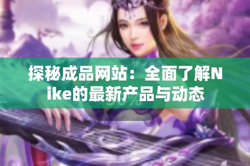 探秘成品網(wǎng)站：全面了解Nike的最新產(chǎn)品與動態(tài)