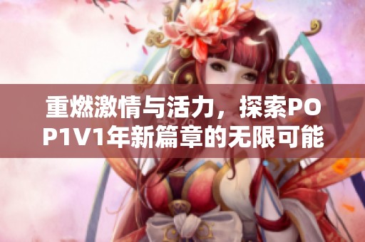 重燃激情與活力，探索POP1∨1年新篇章的無(wú)限可能