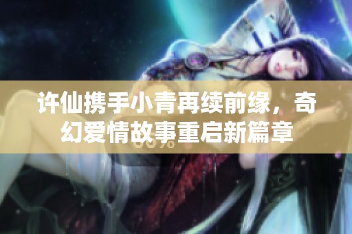 許仙攜手小青再續(xù)前緣，奇幻愛情故事重啟新篇章