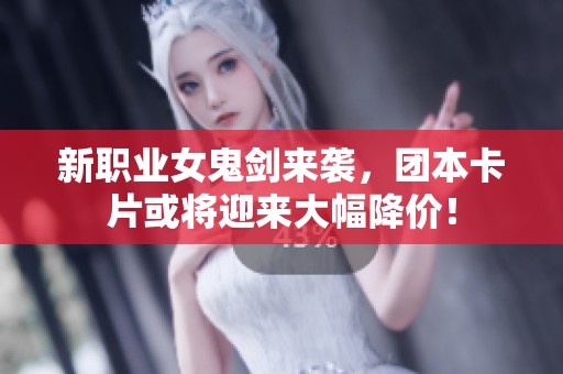 新職業(yè)女鬼劍來(lái)襲，團(tuán)本卡片或?qū)⒂瓉?lái)大幅降價(jià)！