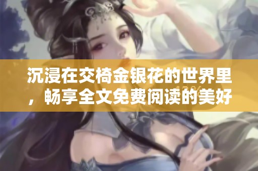 沉浸在交椅金銀花的世界里，暢享全文免費(fèi)閱讀的美好體驗(yàn)