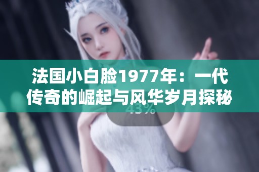法國小白臉1977年：一代傳奇的崛起與風華歲月探秘