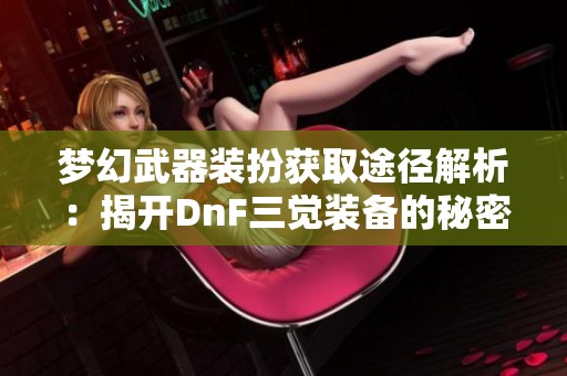 夢幻武器裝扮獲取途徑解析：揭開DnF三覺裝備的秘密