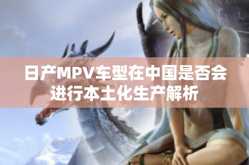 日產(chǎn)MPV車型在中國是否會進行本土化生產(chǎn)解析