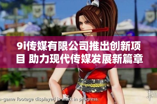 9i傳媒有限公司推出創(chuàng)新項目 助力現(xiàn)代傳媒發(fā)展新篇章