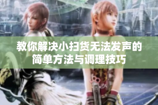 教你解決小掃貨無(wú)法發(fā)聲的簡(jiǎn)單方法與調(diào)理技巧