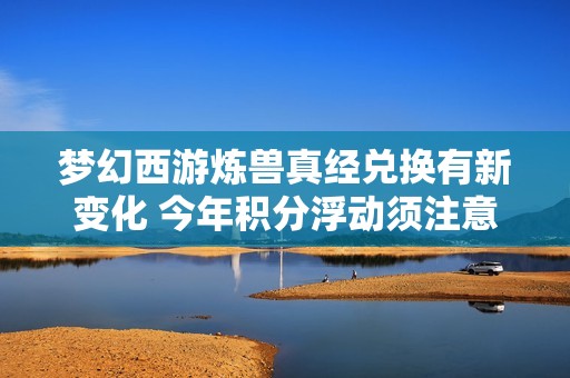 夢(mèng)幻西游煉獸真經(jīng)兌換有新變化 今年積分浮動(dòng)須注意 夢(mèng)幻西游煉獸真經(jīng)兌換有新變化 今年積分浮動(dòng)須注意