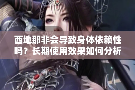 西地那非會(huì)導(dǎo)致身體依賴性嗎？長(zhǎng)期使用效果如何分析