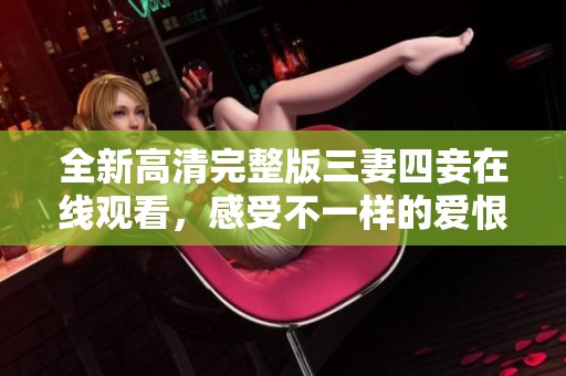 全新高清完整版三妻四妾在線觀看，感受不一樣的愛(ài)恨糾葛之旅