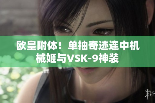 歐皇附體！單抽奇跡連中機(jī)械姬與VSK-9神裝