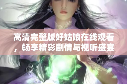 高清完整版好姑娘在線觀看，暢享精彩劇情與視聽(tīng)盛宴