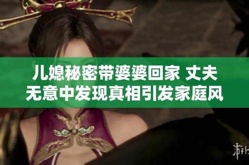 兒媳秘密帶婆婆回家 丈夫無意中發(fā)現真相引發(fā)家庭風波