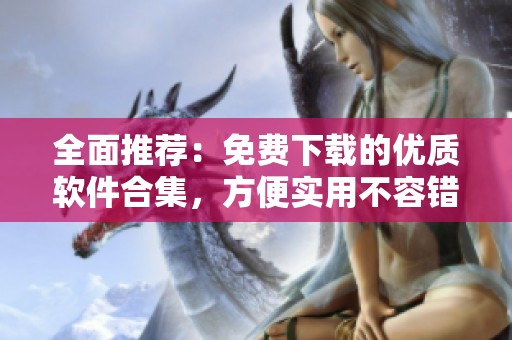 全面推薦：免費下載的優(yōu)質(zhì)軟件合集，方便實用不容錯過