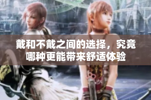 戴和不戴之間的選擇，究竟哪種更能帶來舒適體驗
