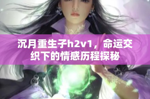 沉月重生子h2v1，命運(yùn)交織下的情感歷程探秘