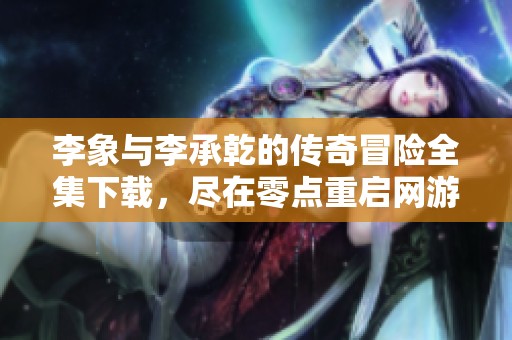 李象與李承乾的傳奇冒險(xiǎn)全集下載，盡在零點(diǎn)重啟網(wǎng)游小說(shuō)