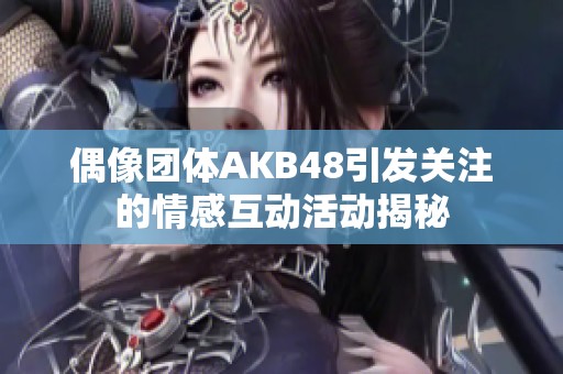 偶像團體AKB48引發(fā)關注的情感互動活動揭秘
