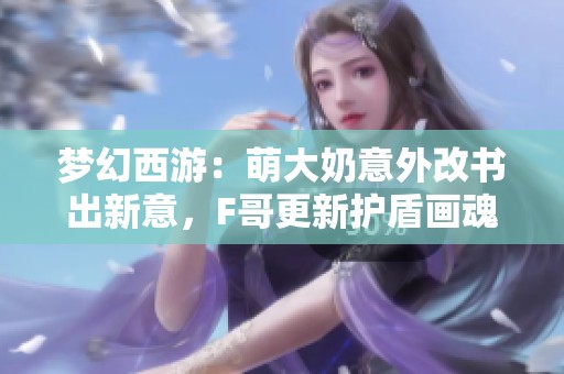 夢(mèng)幻西游：萌大奶意外改書(shū)出新意，F(xiàn)哥更新護(hù)盾畫(huà)魂揭秘