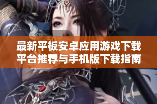 最新平板安卓應(yīng)用游戲下載平臺推薦與手機(jī)版下載指南