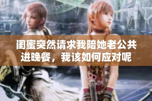 閨蜜突然請求我陪她老公共進晚餐，我該如何應(yīng)對呢