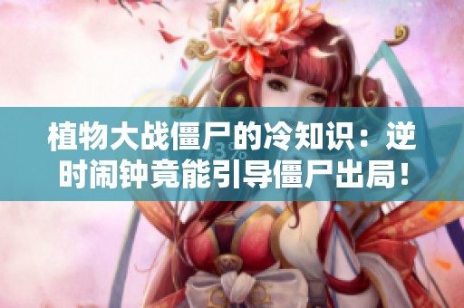 植物大戰(zhàn)僵尸的冷知識：逆時鬧鐘竟能引導(dǎo)僵尸出局！