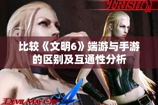 比較《文明6》端游與手游的區(qū)別及互通性分析