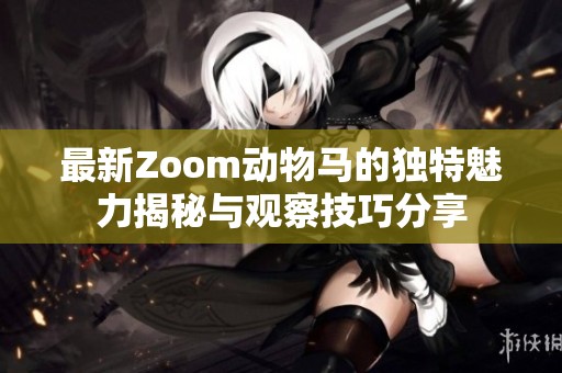 最新Zoom動(dòng)物馬的獨(dú)特魅力揭秘與觀察技巧分享
