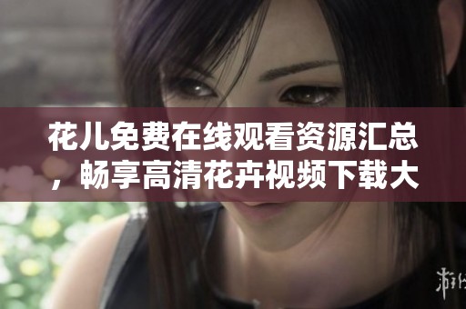 花兒免費在線觀看資源匯總，暢享高清花卉視頻下載大全