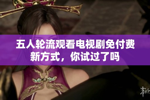 五人輪流觀看電視劇免付費(fèi)新方式，你試過(guò)了嗎