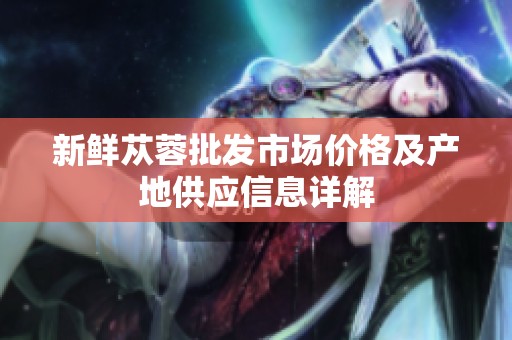 新鮮蓯蓉批發(fā)市場價格及產地供應信息詳解