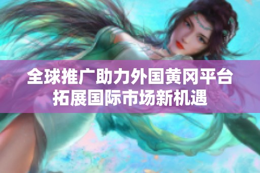 全球推廣助力外國黃岡平臺拓展國際市場新機遇