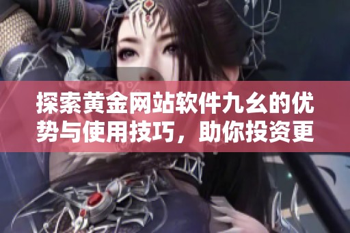 探索黃金網(wǎng)站軟件九幺的優(yōu)勢與使用技巧，助你投資更順利