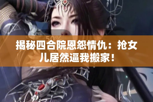 揭秘四合院恩怨情仇：搶女兒居然逼我搬家！