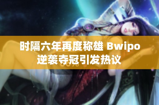 時(shí)隔六年再度稱雄 Bwipo逆襲奪冠引發(fā)熱議