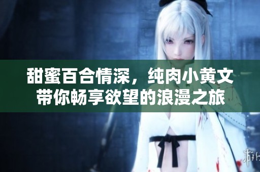 甜蜜百合情深，純?nèi)庑↑S文帶你暢享欲望的浪漫之旅