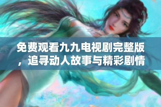 免費(fèi)觀看九九電視劇完整版，追尋動(dòng)人故事與精彩劇情