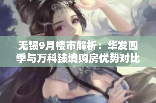 無錫9月樓市解析：華發(fā)四季與萬科臻境購房優(yōu)勢對比