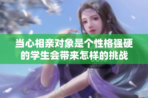 當(dāng)心相親對象是個性格強硬的學(xué)生會帶來怎樣的挑戰(zhàn)