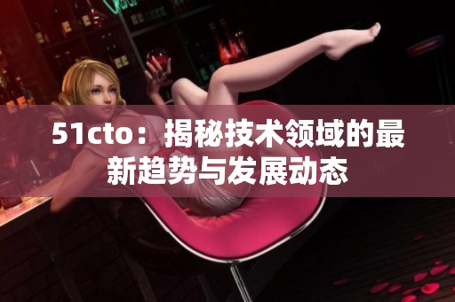 51cto：揭秘技術(shù)領(lǐng)域的最新趨勢與發(fā)展動態(tài)