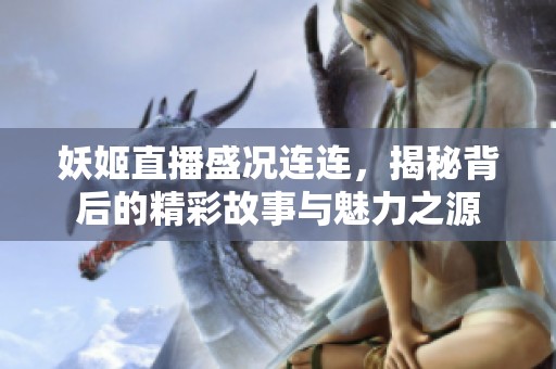 妖姬直播盛況連連，揭秘背后的精彩故事與魅力之源