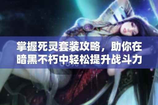 掌握死靈套裝攻略，助你在暗黑不朽中輕松提升戰(zhàn)斗力