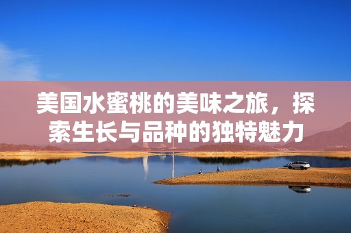 美國(guó)水蜜桃的美味之旅，探索生長(zhǎng)與品種的獨(dú)特魅力