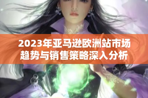 2023年亞馬遜歐洲站市場(chǎng)趨勢(shì)與銷售策略深入分析