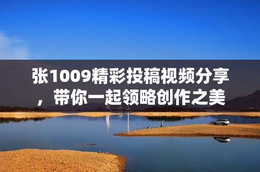 張1009精彩投稿視頻分享，帶你一起領(lǐng)略創(chuàng)作之美
