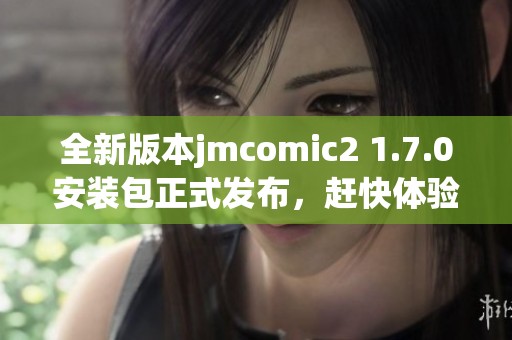 全新版本jmcomic2 1.7.0安裝包正式發(fā)布，趕快體驗吧！
