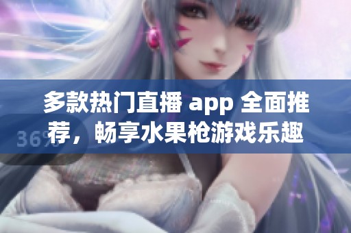 多款熱門直播 app 全面推薦，暢享水果槍游戲樂趣