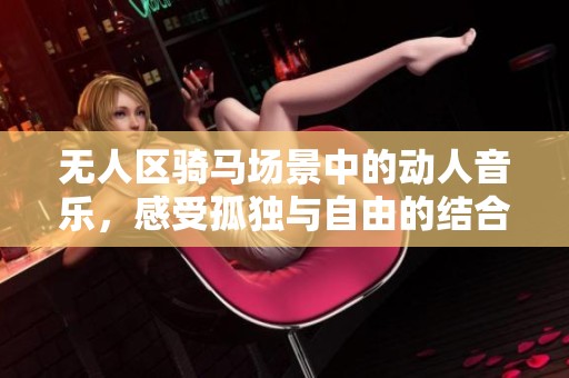 無人區(qū)騎馬場景中的動人音樂，感受孤獨與自由的結合