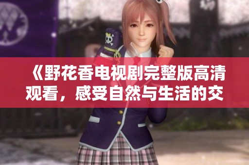 《野花香電視劇完整版高清觀看，感受自然與生活的交融》
